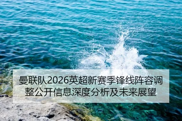曼联队2026英超新赛季锋线阵容调整公开信息深度分析及未来展望