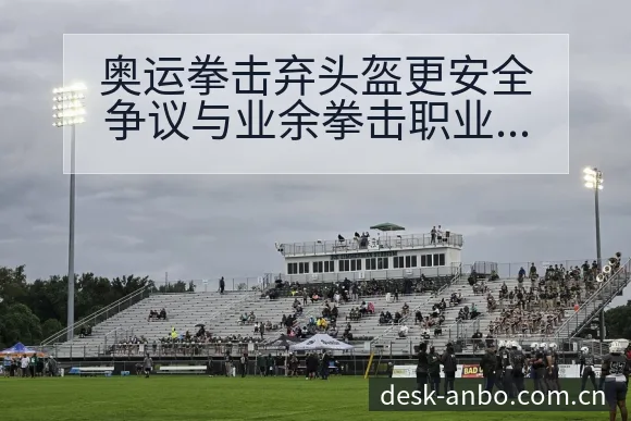 奥运拳击弃头盔更安全争议与业余拳击职业化排名变化观察 - 安博体育