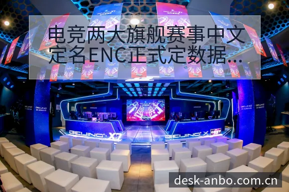电竞两大旗舰赛事中文定名ENC正式定数据对比与趋势观察赛 - 安博体育
